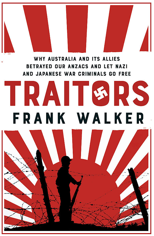 Traitors: Why Australia and Its Allies Betrayed Our Anzacs and Let Nazi and Japanese War Criminals Go Free