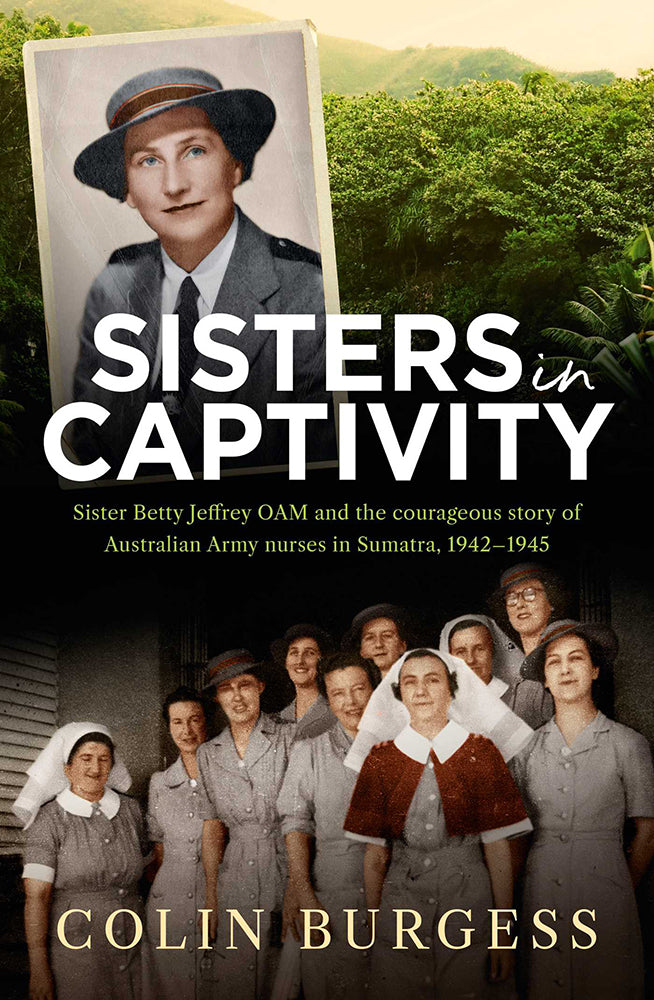 Sisters in captivity: Sister Betty Jeffrey OAM and the courageous story of Australian Army nurses in Sumatra, 1942–1945
